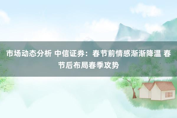 市场动态分析 中信证券：春节前情感渐渐降温 春节后布局春季攻势