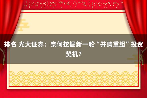 排名 光大证券：奈何挖掘新一轮“并购重组”投资契机？