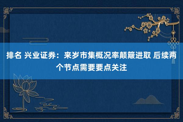 排名 兴业证券：来岁市集概况率颠簸进取 后续两个节点需要要点关注