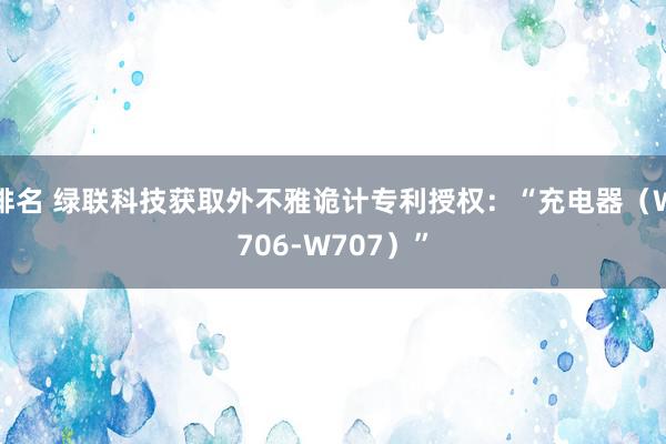 排名 绿联科技获取外不雅诡计专利授权：“充电器（W706-W707）”