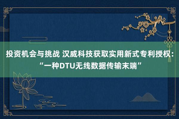 投资机会与挑战 汉威科技获取实用新式专利授权：“一种DTU无线数据传输末端”