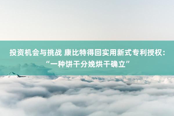 投资机会与挑战 康比特得回实用新式专利授权：“一种饼干分娩烘干确立”