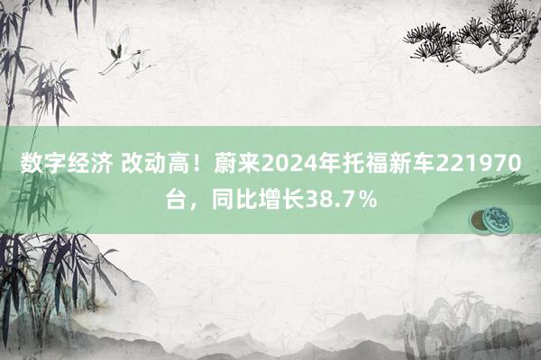 数字经济 改动高！蔚来2024年托福新车221970台，同比增长38.7％