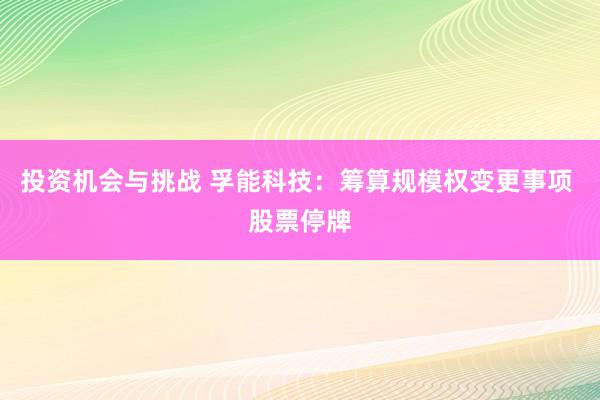 投资机会与挑战 孚能科技：筹算规模权变更事项 股票停牌