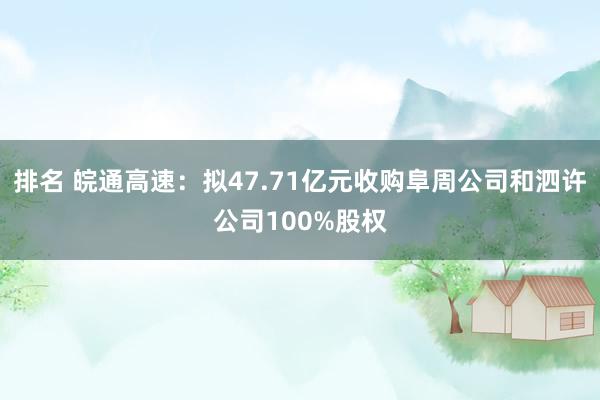 排名 皖通高速：拟47.71亿元收购阜周公司和泗许公司100%股权