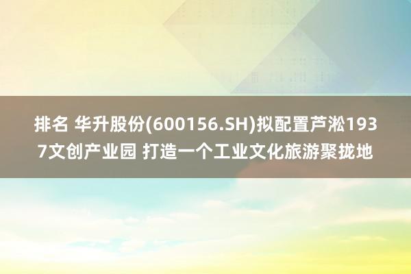 排名 华升股份(600156.SH)拟配置芦淞1937文创产业园 打造一个工业文化旅游聚拢地