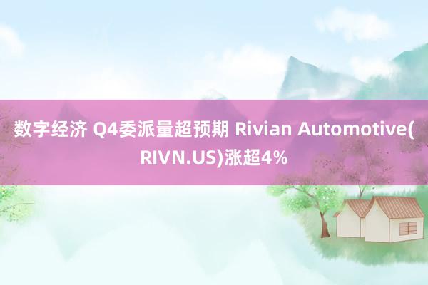 数字经济 Q4委派量超预期 Rivian Automotive(RIVN.US)涨超4%