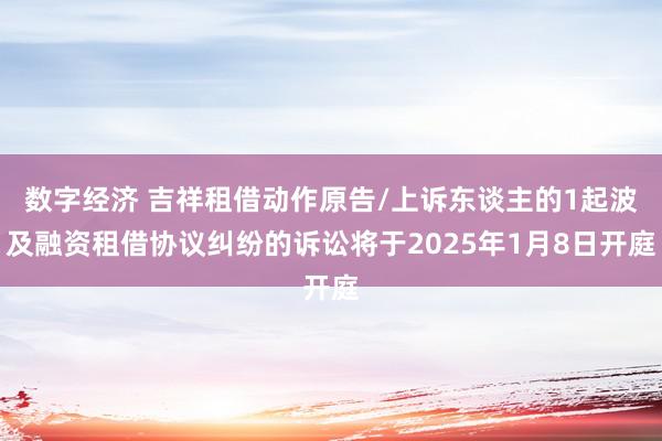 数字经济 吉祥租借动作原告/上诉东谈主的1起波及融资租借协议纠纷的诉讼将于2025年1月8日开庭