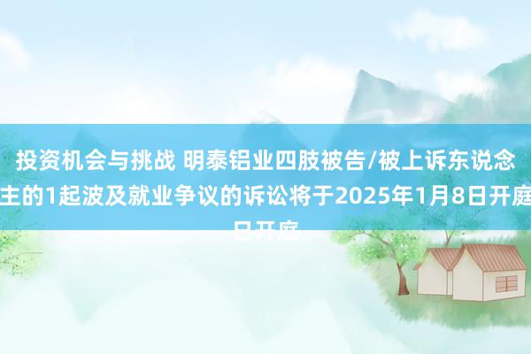 投资机会与挑战 明泰铝业四肢被告/被上诉东说念主的1起波及就业争议的诉讼将于2025年1月8日开庭