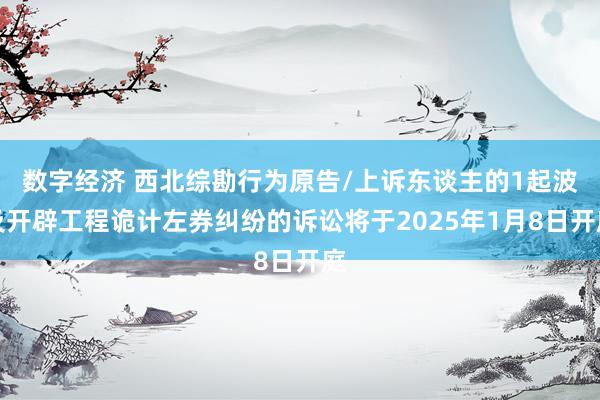 数字经济 西北综勘行为原告/上诉东谈主的1起波及开辟工程诡计左券纠纷的诉讼将于2025年1月8日开庭