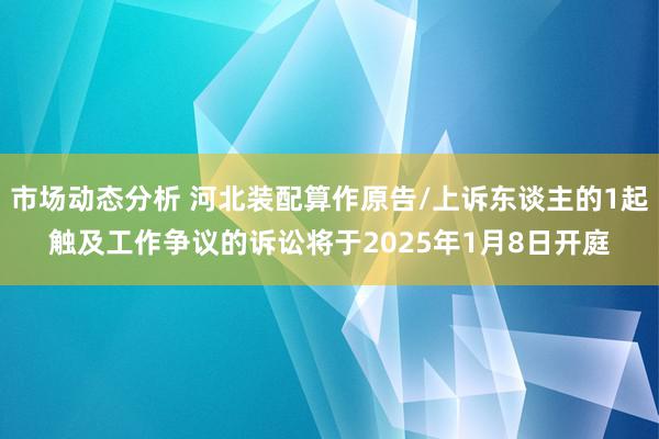 市场动态分析 河北装配算作原告/上诉东谈主的1起触及工作争议的诉讼将于2025年1月8日开庭