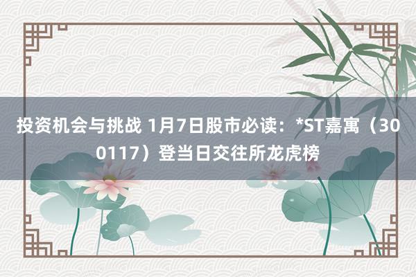 投资机会与挑战 1月7日股市必读：*ST嘉寓（300117）登当日交往所龙虎榜