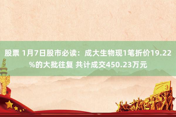 股票 1月7日股市必读：成大生物现1笔折价19.22%的大批往复 共计成交450.23万元