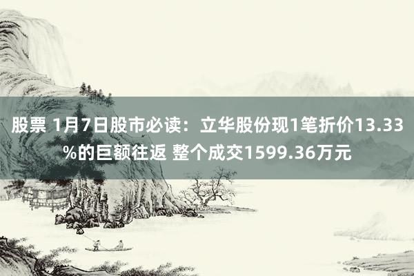 股票 1月7日股市必读：立华股份现1笔折价13.33%的巨额往返 整个成交1599.36万元