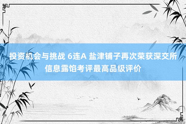 投资机会与挑战 6连A 盐津铺子再次荣获深交所信息露馅考评最高品级评价