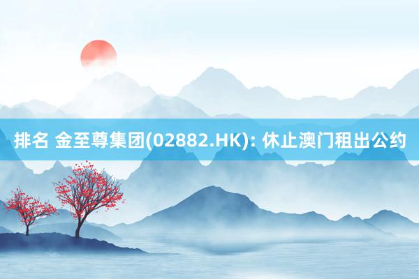 排名 金至尊集团(02882.HK): 休止澳门租出公约