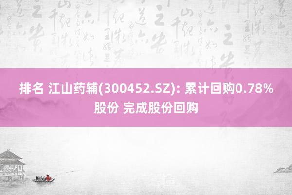 排名 江山药辅(300452.SZ): 累计回购0.78%股份 完成股份回购