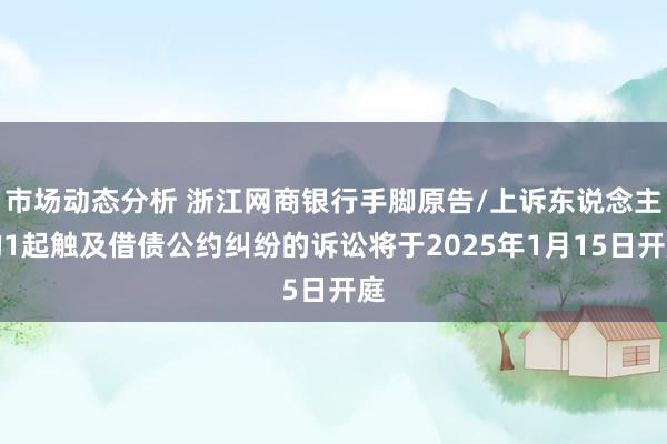 市场动态分析 浙江网商银行手脚原告/上诉东说念主的1起触及借债公约纠纷的诉讼将于2025年1月15日开庭