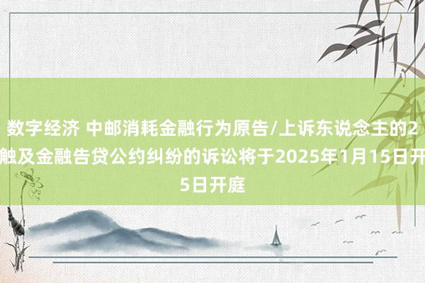 数字经济 中邮消耗金融行为原告/上诉东说念主的2起触及金融告贷公约纠纷的诉讼将于2025年1月15日开庭