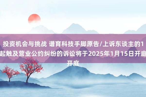 投资机会与挑战 谱育科技手脚原告/上诉东谈主的1起触及营业公约纠纷的诉讼将于2025年1月15日开庭