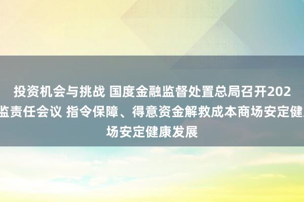 投资机会与挑战 国度金融监督处置总局召开2025年监监责任会议 指令保障、得意资金解救成本商场安定健康发展