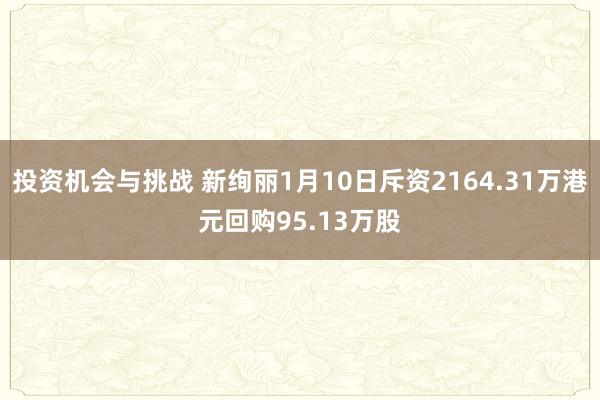 投资机会与挑战 新绚丽1月10日斥资2164.31万港元回购95.13万股