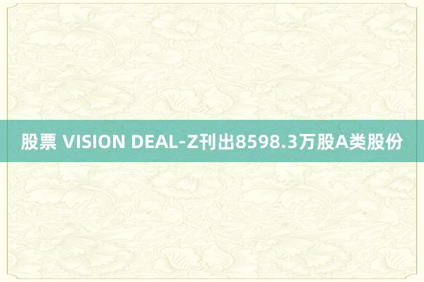 股票 VISION DEAL-Z刊出8598.3万股A类股份