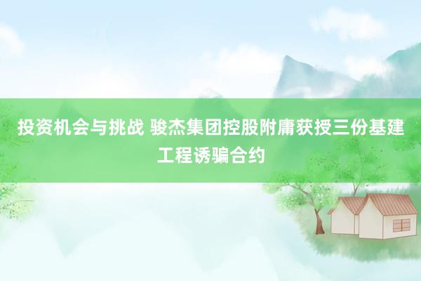 投资机会与挑战 骏杰集团控股附庸获授三份基建工程诱骗合约