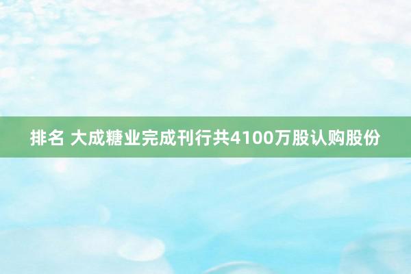 排名 大成糖业完成刊行共4100万股认购股份