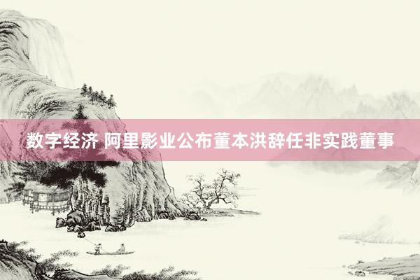 数字经济 阿里影业公布董本洪辞任非实践董事