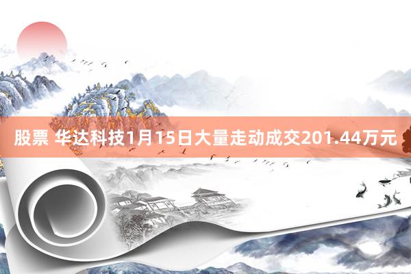 股票 华达科技1月15日大量走动成交201.44万元