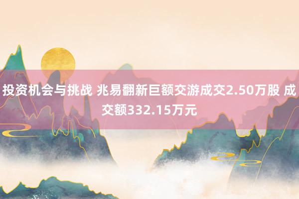 投资机会与挑战 兆易翻新巨额交游成交2.50万股 成交额332.15万元