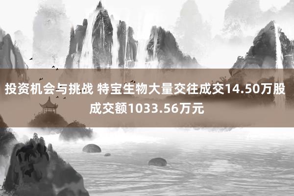 投资机会与挑战 特宝生物大量交往成交14.50万股 成交额1033.56万元