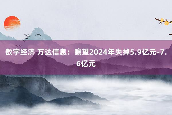 数字经济 万达信息：瞻望2024年失掉5.9亿元-7.6亿元