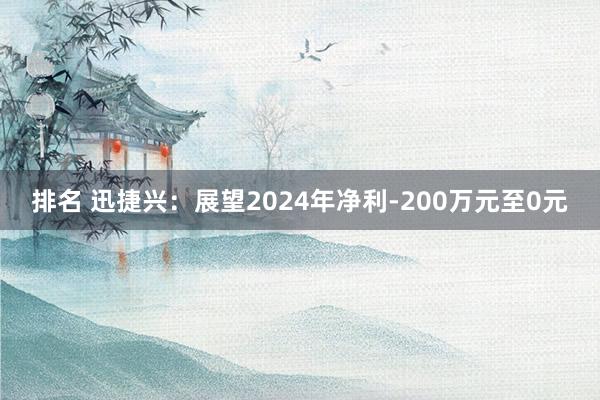 排名 迅捷兴：展望2024年净利-200万元至0元