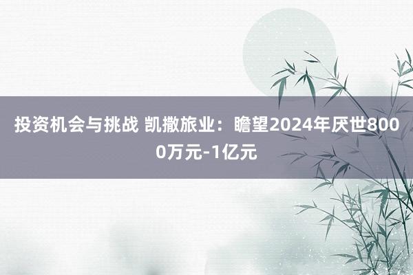 投资机会与挑战 凯撒旅业：瞻望2024年厌世8000万元-1亿元