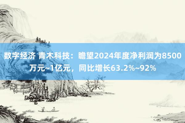 数字经济 青木科技：瞻望2024年度净利润为8500万元~1亿元，同比增长63.2%~92%