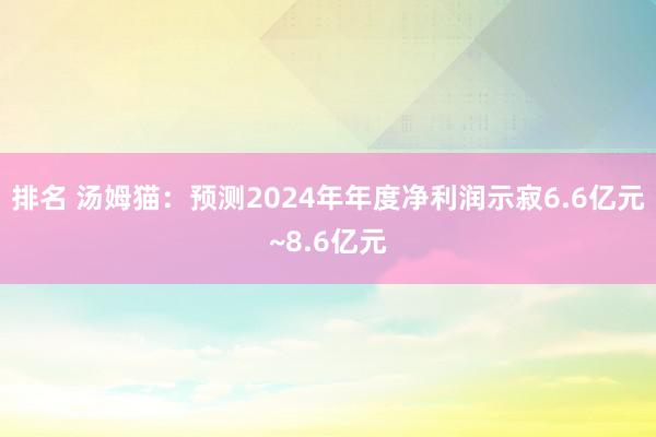 排名 汤姆猫：预测2024年年度净利润示寂6.6亿元~8.6亿元