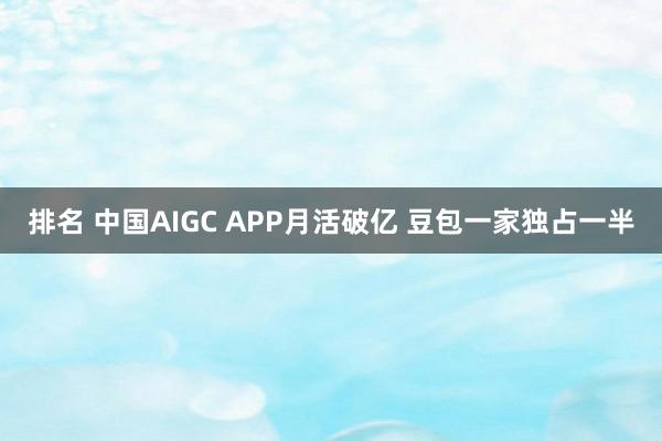 排名 中国AIGC APP月活破亿 豆包一家独占一半