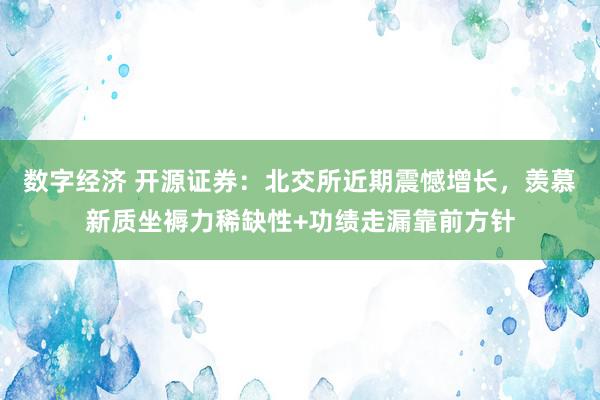 数字经济 开源证券：北交所近期震憾增长，羡慕新质坐褥力稀缺性+功绩走漏靠前方针