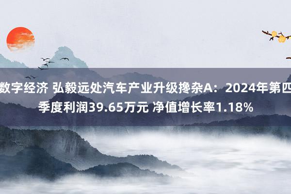 数字经济 弘毅远处汽车产业升级搀杂A：2024年第四季度利润39.65万元 净值增长率1.18%