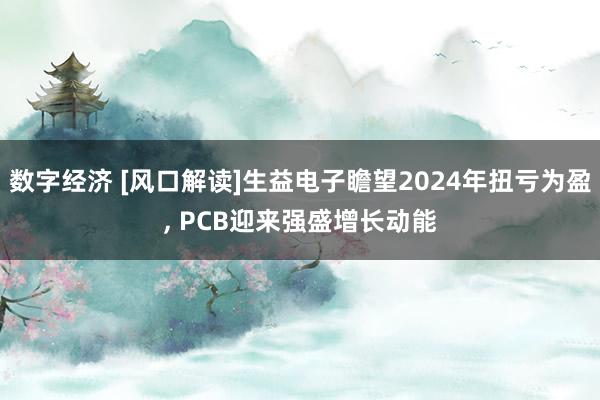 数字经济 [风口解读]生益电子瞻望2024年扭亏为盈, PCB迎来强盛增长动能