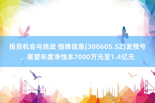 投资机会与挑战 恒锋信息(300605.SZ)发预亏，展望年度净蚀本7000万元至1.4亿元