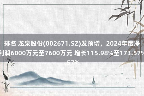 排名 龙泉股份(002671.SZ)发预增，2024年度净利润6000万元至7600万元 增长115.98%至173.57%