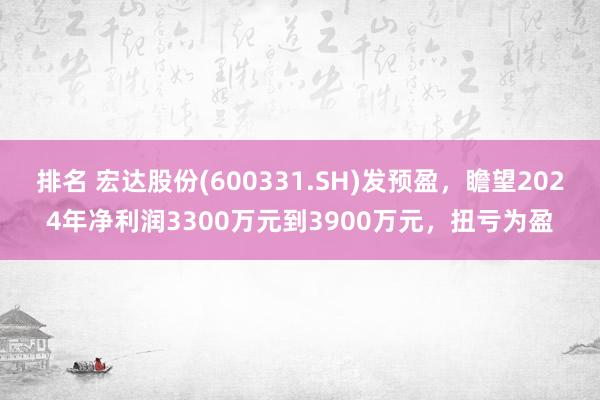 排名 宏达股份(600331.SH)发预盈，瞻望2024年净利润3300万元到3900万元，扭亏为盈