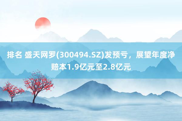 排名 盛天网罗(300494.SZ)发预亏，展望年度净赔本1.9亿元至2.8亿元