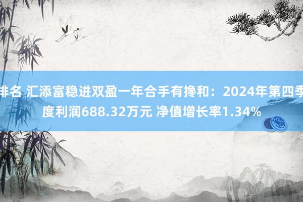 排名 汇添富稳进双盈一年合手有搀和：2024年第四季度利润688.32万元 净值增长率1.34%