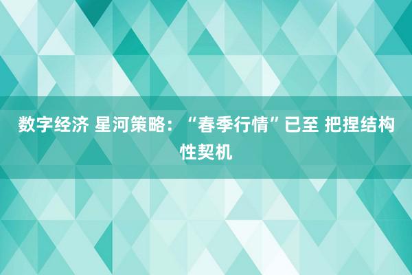 数字经济 星河策略：“春季行情”已至 把捏结构性契机