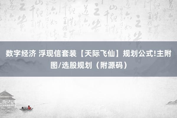 数字经济 浮现信套装【天际飞仙】规划公式!主附图/选股规划（附源码）