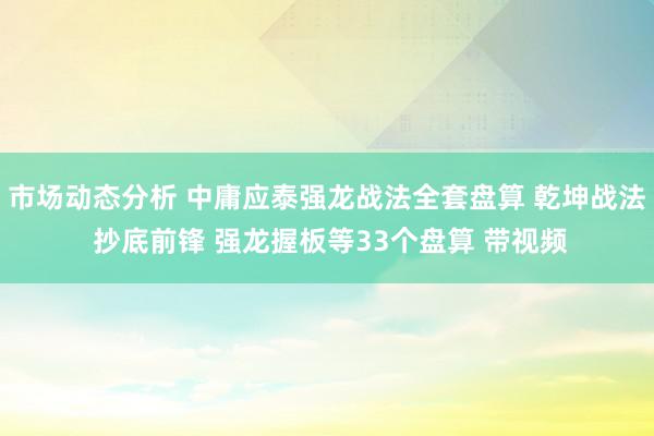 市场动态分析 中庸应泰强龙战法全套盘算 乾坤战法 抄底前锋 强龙握板等33个盘算 带视频